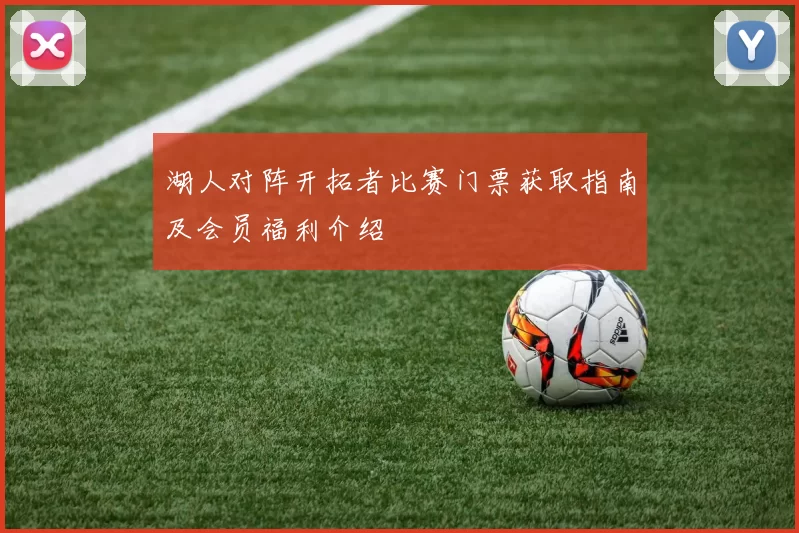 湖人对阵开拓者比赛门票获取指南及会员福利介绍