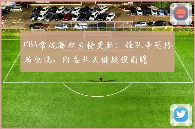 CBA常规赛积分榜更新:强队争冠格局初现,附各队关键战役前瞻