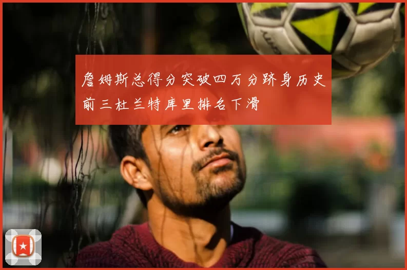 詹姆斯总得分突破四万分跻身历史前三杜兰特库里排名下滑