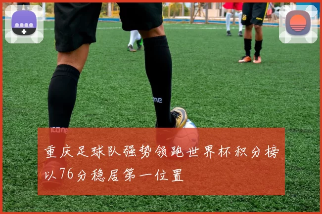 重庆足球队强势领跑世界杯积分榜以76分稳居第一位置