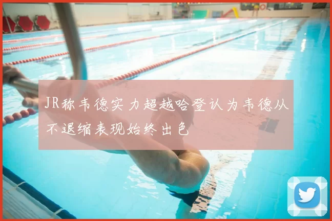 JR称韦德实力超越哈登认为韦德从不退缩表现始终出色