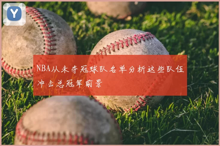 NBA从未夺冠球队名单分析这些队伍冲击总冠军前景