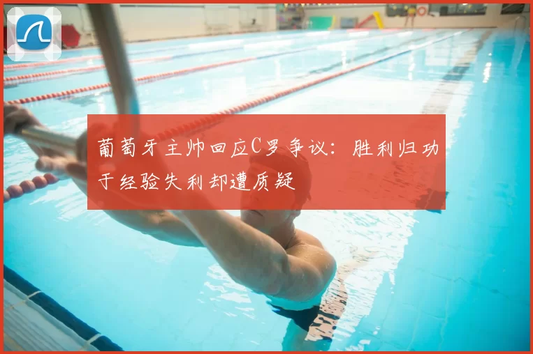 葡萄牙主帅回应C罗争议：胜利归功于经验失利却遭质疑