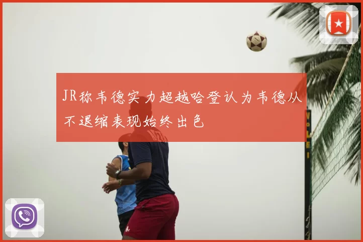 JR称韦德实力超越哈登认为韦德从不退缩表现始终出色