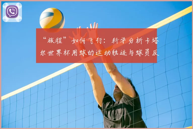 “旅程”如何飞行：科学分析卡塔尔世界杯用球的运动轨迹与球员反馈
