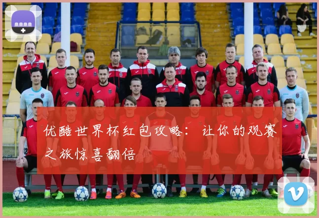 优酷世界杯红包攻略：让你的观赛之旅惊喜翻倍