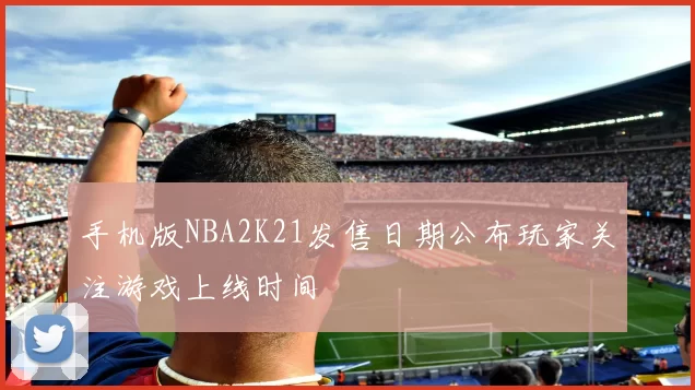 手机版NBA2K21发售日期公布玩家关注游戏上线时间