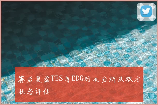 赛后复盘TES与EDG对决分析及双方状态评估