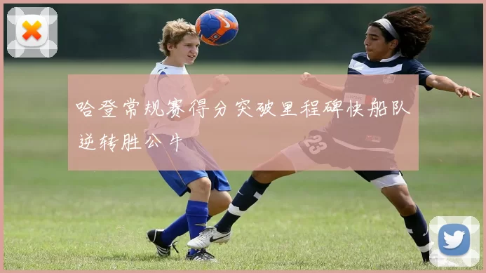 哈登常规赛得分突破里程碑快船队逆转胜公牛