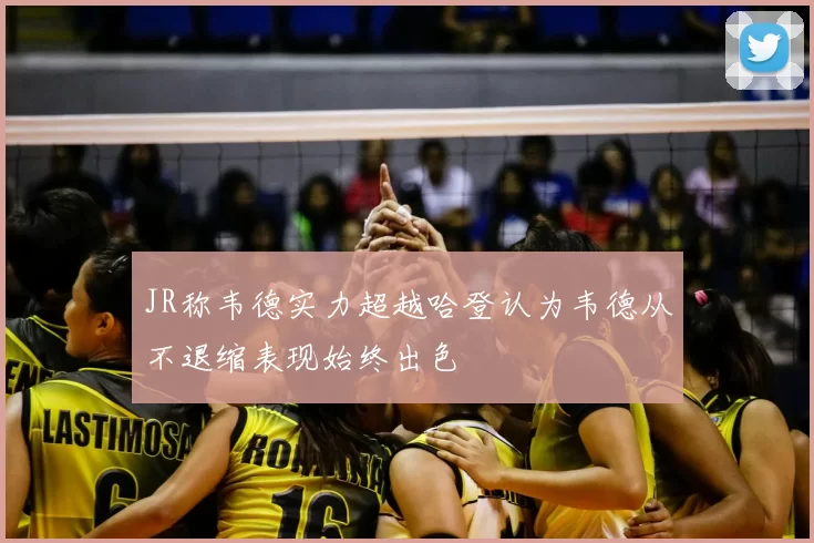 JR称韦德实力超越哈登认为韦德从不退缩表现始终出色