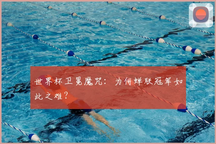 世界杯卫冕魔咒:为何蝉联冠军如此之难?