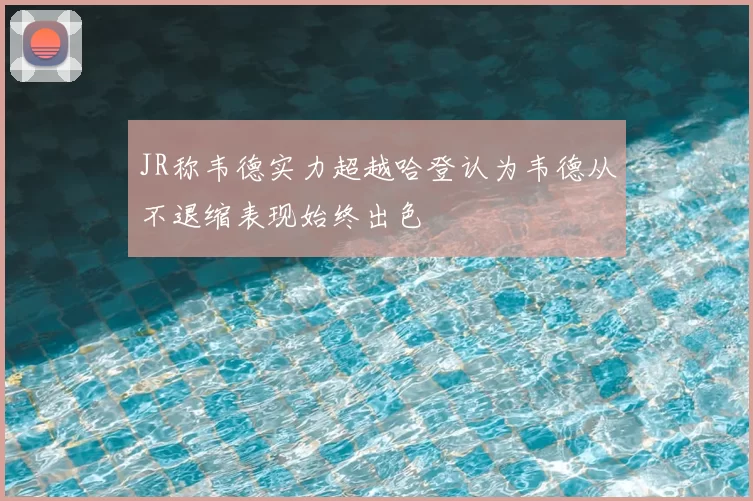 JR称韦德实力超越哈登认为韦德从不退缩表现始终出色