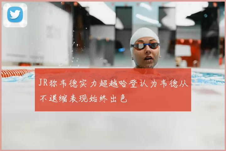 JR称韦德实力超越哈登认为韦德从不退缩表现始终出色