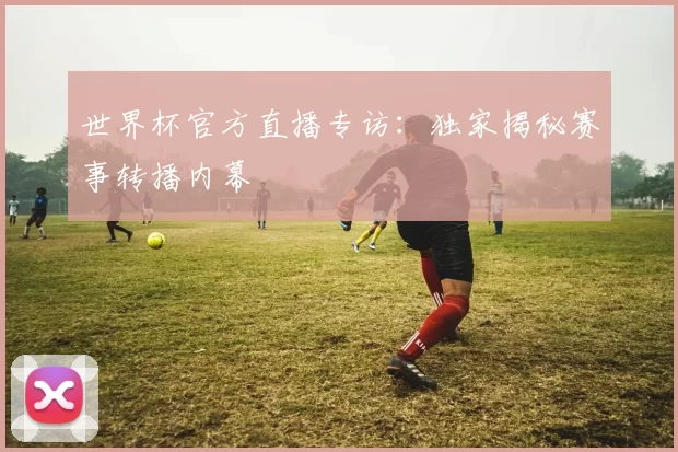世界杯官方直播专访:独家揭秘赛事转播内幕