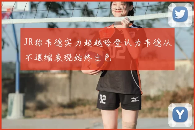 JR称韦德实力超越哈登认为韦德从不退缩表现始终出色