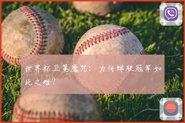 世界杯卫冕魔咒:为何蝉联冠军如此之难?