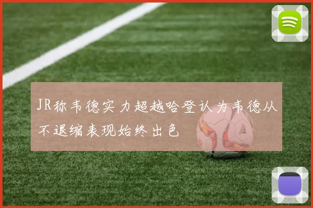 JR称韦德实力超越哈登认为韦德从不退缩表现始终出色