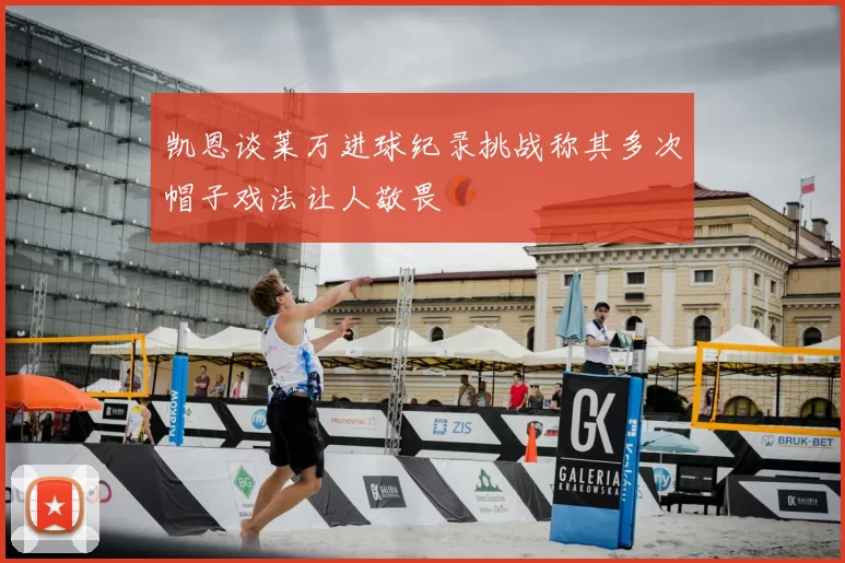 凯恩谈莱万进球纪录挑战称其多次帽子戏法让人敬畏