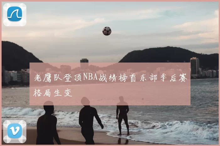 老鹰队登顶NBA战绩榜首东部季后赛格局生变