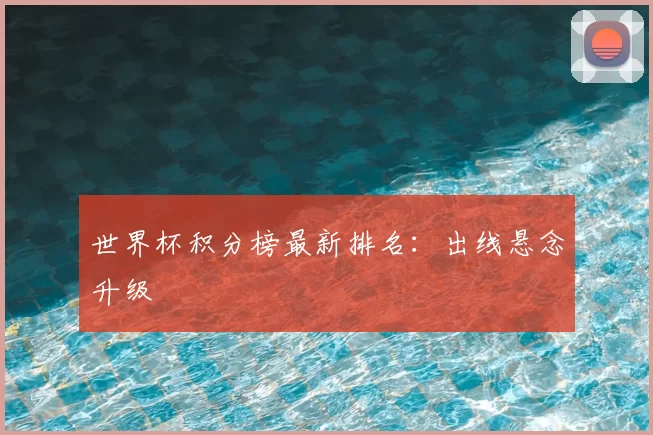 世界杯积分榜最新排名:出线悬念升级