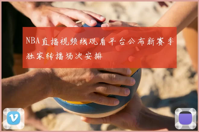 NBA直播视频线观看平台公布新赛季独家转播场次安排