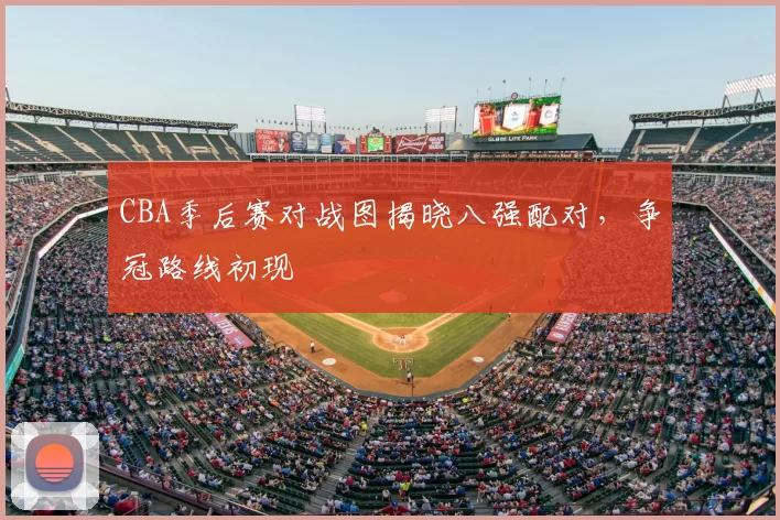 CBA季后赛对战图揭晓八强配对，争冠路线初现