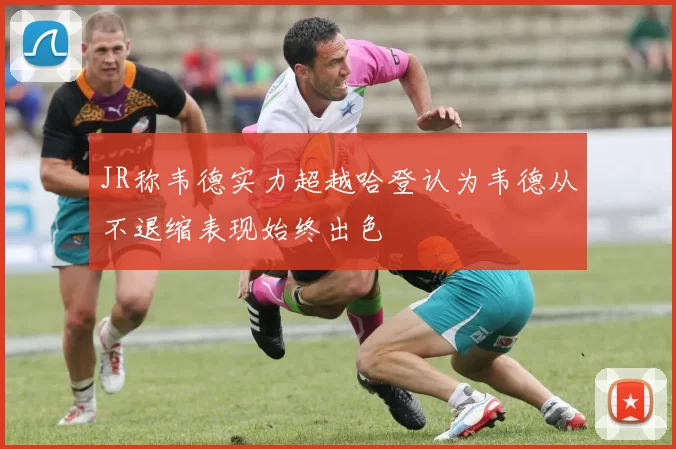 JR称韦德实力超越哈登认为韦德从不退缩表现始终出色