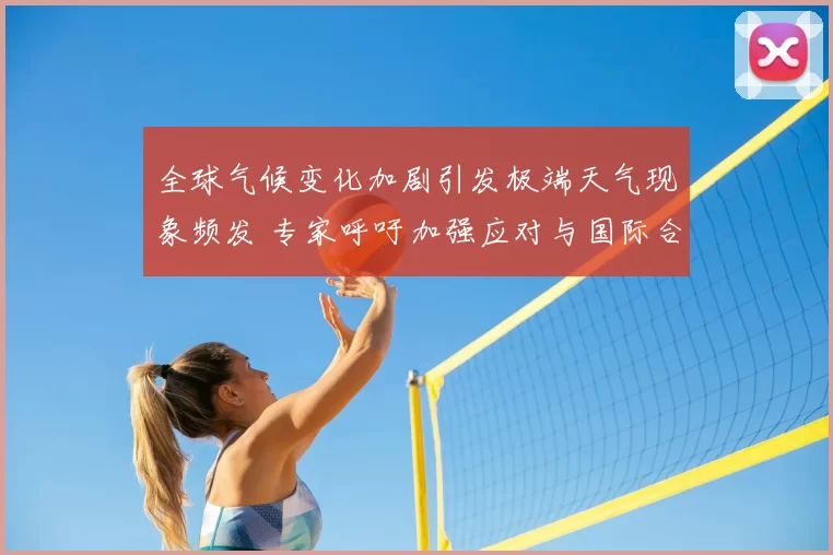 全球气候变化加剧引发极端天气现象频发 专家呼吁加强应对与国际合作