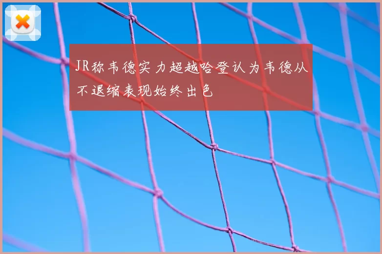 JR称韦德实力超越哈登认为韦德从不退缩表现始终出色