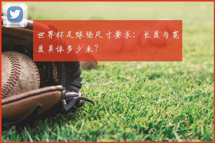 世界杯足球场尺寸要求:长度与宽度具体多少米?