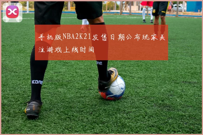 手机版NBA2K21发售日期公布玩家关注游戏上线时间