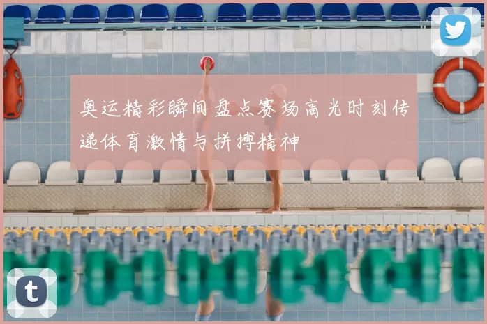 奥运精彩瞬间盘点赛场高光时刻传递体育激情与拼搏精神