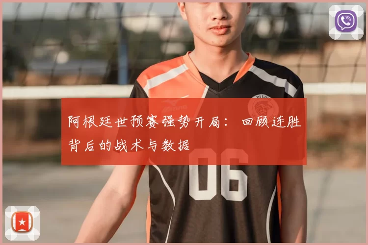 阿根廷世预赛强势开局:回顾连胜背后的战术与数据