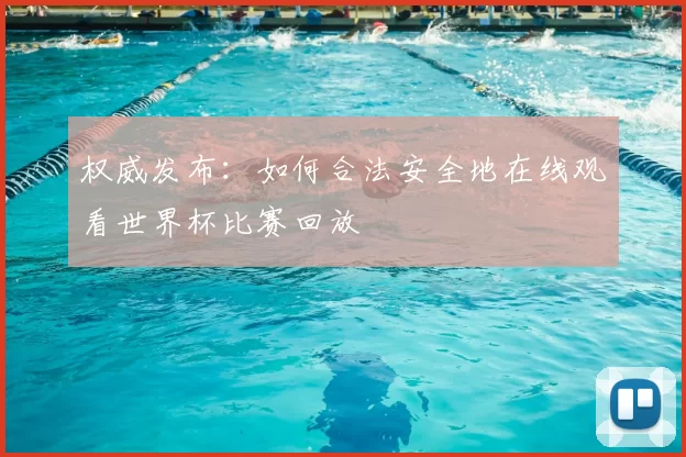 权威发布：如何合法安全地在线观看世界杯比赛回放