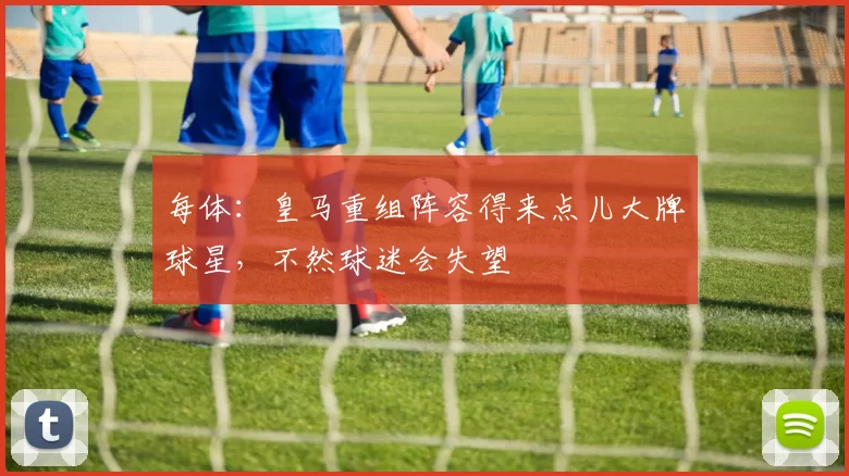 每体:皇马重组阵容得来点儿大牌球星,不然球迷会失望
