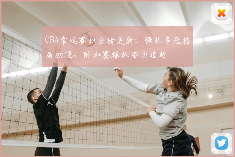 CBA常规赛积分榜更新:强队争冠格局初现,附加赛球队奋力追赶
