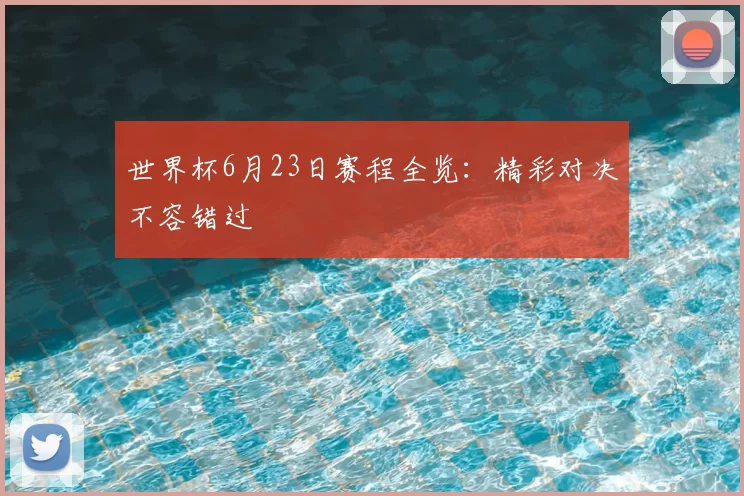 世界杯6月23日赛程全览:精彩对决不容错过