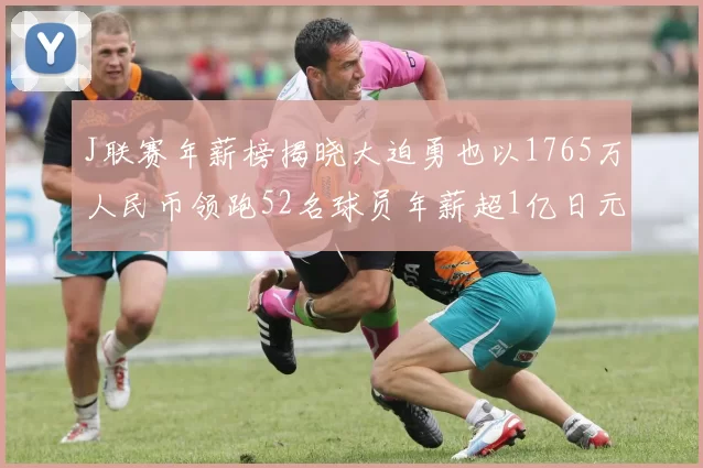 J联赛年薪榜揭晓大迫勇也以1765万人民币领跑52名球员年薪超1亿日元