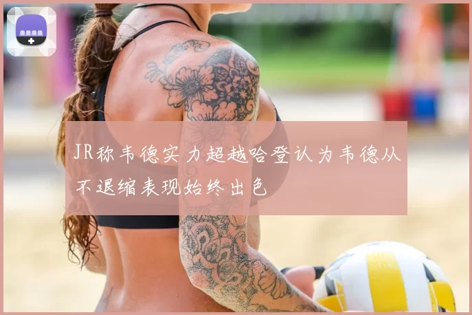 JR称韦德实力超越哈登认为韦德从不退缩表现始终出色