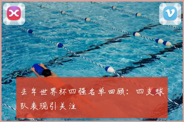 去年世界杯四强名单回顾:四支球队表现引关注
