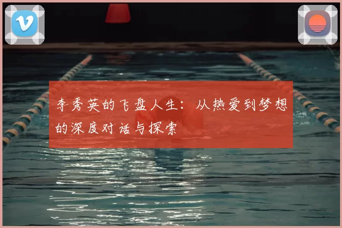 李秀英的飞盘人生：从热爱到梦想的深度对话与探索