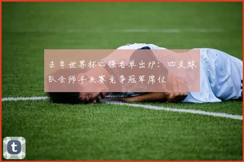 去年世界杯四强名单出炉:四支球队会师半决赛竞争冠军席位