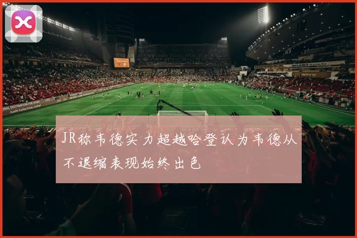 JR称韦德实力超越哈登认为韦德从不退缩表现始终出色