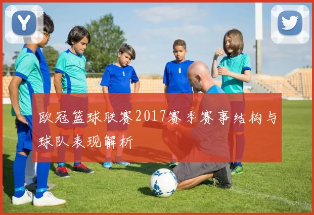 欧冠篮球联赛2017赛季赛事结构与球队表现解析