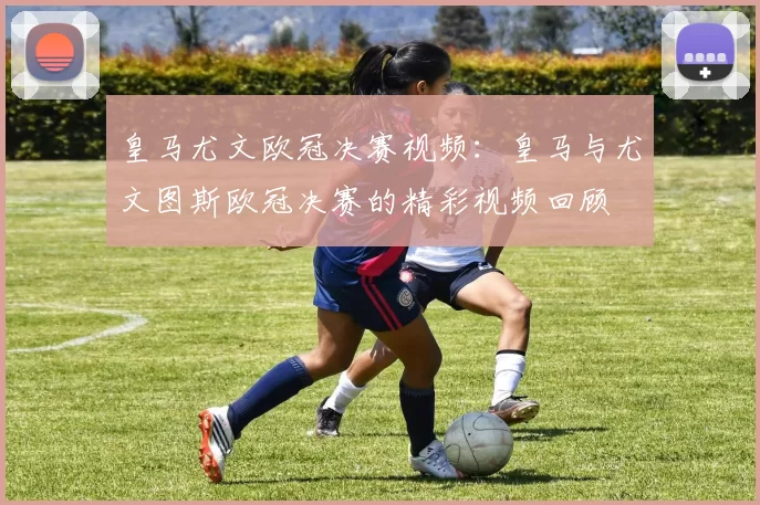 皇马尤文欧冠决赛视频：皇马与尤文图斯欧冠决赛的精彩视频回顾