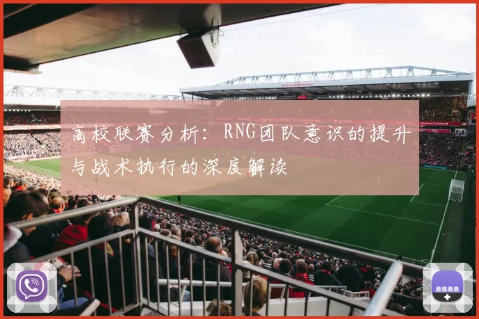 高校联赛分析:RNG团队意识的提升与战术执行的深度解读