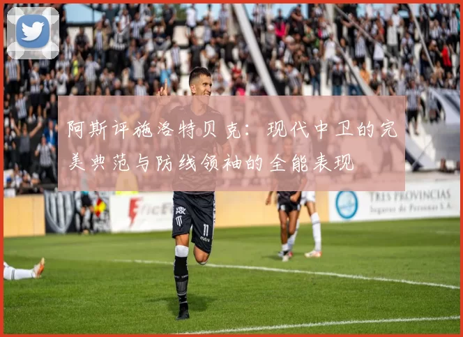 阿斯评施洛特贝克：现代中卫的完美典范与防线领袖的全能表现