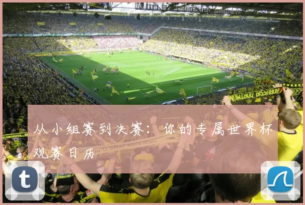 从小组赛到决赛:你的专属世界杯观赛日历