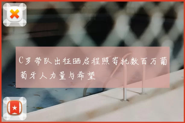 C罗带队出征晒启程照寄托数百万葡萄牙人力量与希望