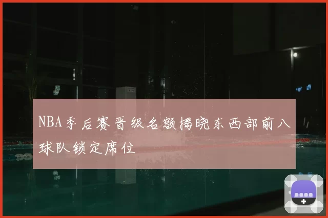 NBA季后赛晋级名额揭晓东西部前八球队锁定席位